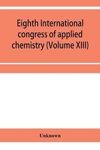 Eighth International congress of applied chemistry, Washington and New York, September 4 to 13, 1912 Section Via Starch, Cellulose and Paper (Volume XIII)
