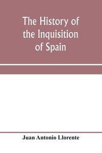 The history of the inquisition of Spain, from the time of its establishment to the reign of Ferdinand VII. Composed from the original documents of the Archives of the Supreme council, and from those of subordinate tribunals of the Holy office