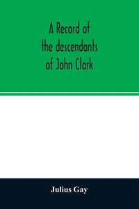 A record of the descendants of John Clark, of Farmington, Conn. The male branches brought down to 1882. The female branches one generation after the Clark name is lost in marriage