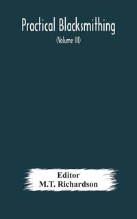Practical blacksmithing A Collection of Articles Contributed at Different Times by Skilled Workmen to the Columns of The Blacksmith and Wheelwright And Covering Nearly the Whole Range of Blacksmithing from the Simplest Job of Work to Some of the Most Compl