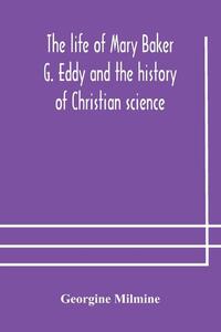The life of Mary Baker G. Eddy and the history of Christian science