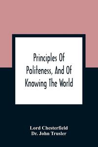 Principles Of Politeness, And Of Knowing The World; Containing Every Instruction Necessary To Complete The Gentleman And Man Of Fashion, To Teach Him A Knowledge Of Life And Snake Him Well Received In All Companies. For The Improvement Of Youth; Txt Not Be