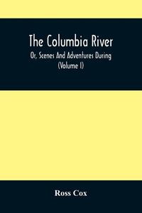 The Columbia River, Or, Scenes And Adventures During A Residence Of Six Years On The Western Side Of The Rocky Mountains Among Various Tribes Of Indians Hitherto Unknown