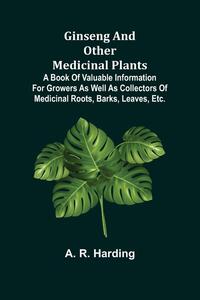 Ginseng and Other Medicinal Plants; A Book of Valuable Information for Growers as Well as Collectors of Medicinal Roots, Barks, Leaves, Etc.