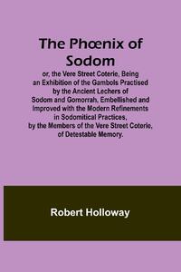 The Ph¿nix of Sodom; or, the Vere Street Coterie,Being an Exhibition of the Gambols Practised by the Ancient Lechers of Sodom and Gomorrah, Embellished and Improved with the Modern Refinements in Sodomitical Practices, by the Members of the Vere Street Co