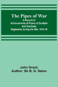 The Pipes of War ; A Record of Achievements of Pipers of Scottish and Overseas Regiments during the War, 1914-18