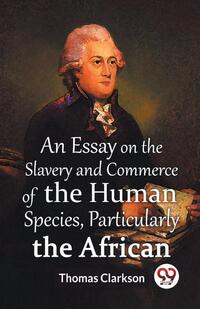 An Essay On The Slavery And Commerce Of The Human Species Particularly The African (Edition2023)