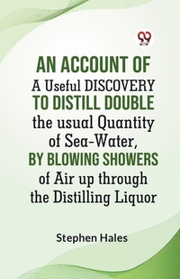 AN ACCOUNT OF A Useful DISCOVERY TO DISTILL DOUBLE THE USUAL QUANTITY OF SEA-WATER,BY BLOWING SHOWERS OF AIR UP THROUGHTHE DISTILLING LIQUOR
