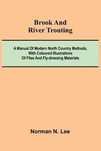 Brook And River Trouting; A Manual Of Modern North Country Methods, With Coloured Illustrations Of Flies And Fly-Dressing Materials