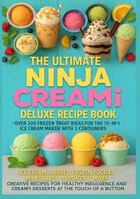 The Ultimate Ninja CREAMi Deluxe Recipe Book– Over 200 Frozen Treat Ideas for the 10-in-1 Ice Cream Maker with 3 Containers