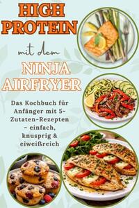 High Protein mit dem Ninja Airfryer: Das Kochbuch für Anfänger mit 5-Zutaten-Rezepten – einfach, knusprig & eiweißreich Mit Fleisch, Fisch,
