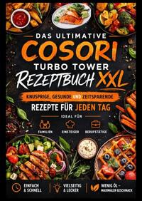 Das ultimative COSORI Turbo Tower Rezeptbuch XXL: Knusprige, gesunde und zeitsparende Rezepte für jeden Tag