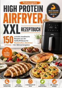 High Protein Airfryer XXL Rezeptbuch – Farbausgabe 150 schnelle eiweißreiche Rezepte aus der Heißluftfritteuse für Muskelaufbau, Abnehmen & Fitness