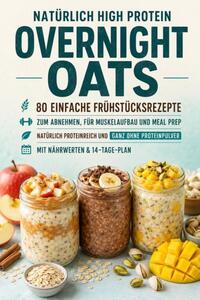 Natürlich High Protein: Overnight Oats -80 einfache Frühstücksrezepte zum Abnehmen, für Muskelaufbau und Meal Prep