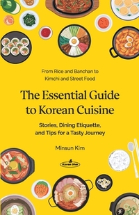 The Essential Guide to Korean Cuisine: Stories, Dining Etiquette, and Tips for a Tasty Journey─From Rice and Banchan to Kimchi and Street Food