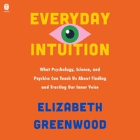 Everyday Intuition: What Psychology, Science, and Psychics Can Teach Us about Finding and Trusting Our Inner Voice