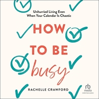 How to Be Busy: Unhurried Living Even When Your Calendar Is Chaotic