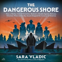The Dangerous Shore: How a Motley Crew of Scientists, Mobsters, Double Agents, Retirees, Volunteer Pilots (and a Boy Scout) Stopped the Invasion of Am