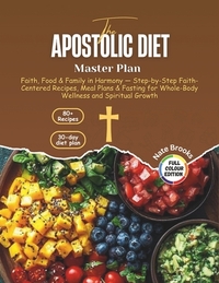 The Apostolic Diet Master Plan: Faith, Food & Family in Harmony - Step-by-Step Faith-Centered Recipes, Meal Plans & Fasting for Whole-Body Wellness an