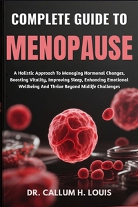Complete Guide to Menopause: A Holistic Approach To Managing Hormonal Changes, Boosting Vitality, Improving Sleep, Enhancing Emotional Wellbeing And T