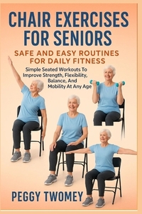 Chair Exercises for Seniors: SAFE AND EASY ROUTINES FOR DAILY FITNESS: Simple Seated Workouts To Improve Strength, Flexibility, Balance, And Mobility