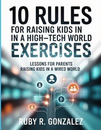 10 Rules For Raising Kids In A High-Tech World Exercises: Lessons for Parents Raising Kids in a Wired World