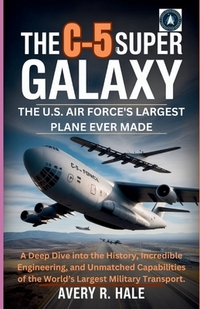 The C-5 Super Galaxy: The U.S. Air Force's Largest Plane Ever Made: A Deep Dive into the History, Incredible Engineering, and Unmatched Capabilities o