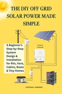 The DIY Off Grid Solar Power Made Simple: A Beginner's Step-by-Step System Design & Installation for RVs, Vans, Cabins, Boats & Tiny Homes
