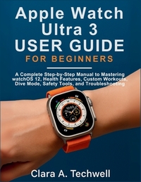 Apple Watch Ultra 3 User Guide For Beginners: A Complete Step-by-Step Manual to Mastering watchOS 12, Health Features, Custom Workouts, Dive Mode, Saf