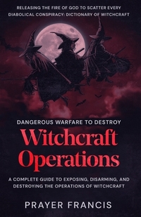 Dangerous Warfare to Destroy Witchcraft Operations: A Complete Guide to Exposing, Disarming, and Destroying the Operations of Witchcraft and Releasing