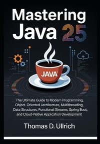 Mastering Java 25: The Ultimate Guide to Modern Programming, Object-Oriented Architecture, Multithreading, Data Structures, Functional Streams, Spring