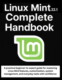 Linux Mint 22.1 Complete Handbook: A practical beginner-to-expert guide for mastering Linux Mint features, customization, system management, and every