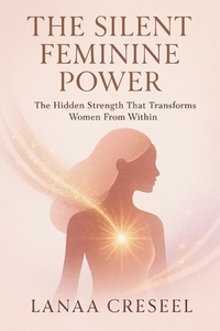 The Silent Feminine Power: The Hidden Strength That Transforms Women From Within