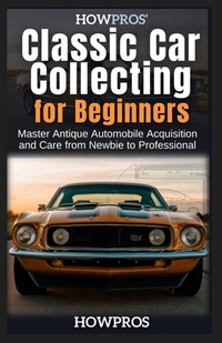 HowPros' Classic Car Collecting for Beginners: Master Antique Automobile Acquisition and Care from Newbie to Professional