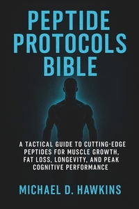 Peptide Protocols Bible: A Tactical Guide to Cutting-Edge Peptides for Muscle Growth, Fat Loss, Longevity, and Peak Cognitive Performance