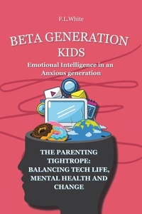 Beta Generation Kids Emotional Intelligence in an Anxious generation: The Parenting Tightrope: Balancing Tech life, Mental Health, and Change