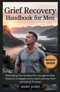Grief Recovery Handbook for Men: Rebuilding from broken, The courage to Heal: Powerful strategies and a man's journey from survival to Triumph
