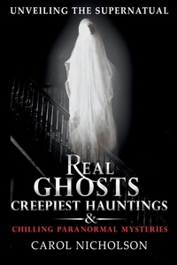 Unveiling the Supernatural: Real Ghosts Creepiest Hauntings & Chilling Paranormal Mysteries