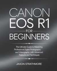 Canon EOS R1 For Beginners: The Ultimate Guide to Mastering Professional Digital Photography and Videography with Advanced Features and Techniques