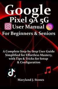 Google Pixel 9a 5G User Manual For Beginners Seniors: A Complete Step-by-Step User Guide - Simplified for Effortless Mastery, with Tips and Tricks for