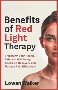 Benefits of Red Light Therapy: Transform Your Health, Skin, and Well-being; Speed Up Recovery and Manage Pain Effectively