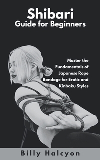Shibari Guide for Beginners: Master the Fundamentals of Japanese Rope Bondage for Erotic and Kinbaku Styles