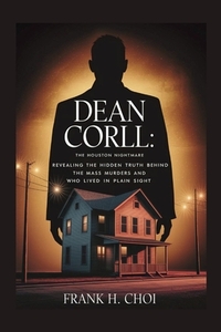 Dean Corll: The Houston Nightmare: Revealing the Hidden Truth Behind the Mass Murders and the Man Who Lived in Plain Sight