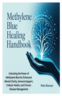 Methylene Blue Healing Handbook: Unlocking the Power of Methylene Blue for Enhanced Mental Clarity, Immune Support, Cellular Health, and Chronic Disea