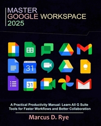 Master Google Workspace 2025: A Practical Productivity Manual: Learn All G Suite Tools for Faster Workflows and Better Collaboration