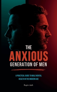 The Anxious Generation of Men: A Practical Guide to Male Mental Health in the Modern Age