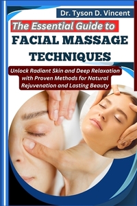 The Essential Guide to Facial Massage Techniques: Unlock Radiant Skin and Deep Relaxation with Proven Methods for Natural Rejuvenation and Lasting Bea
