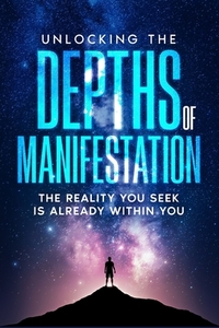 Unlocking the Depths of Manifestation: The Reality You Seek Is Already Within You