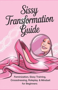 Sissy Transformation Guide: Feminization, Sissy Training, Crossdressing, Roleplay & Mindset for Beginners