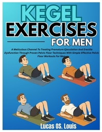 Kegel Exercises for Men: A Meticulous Channel To Treating Premature Ejaculation And Erectile Dysfunction Through Proven Pelvic Floor Techniques With S